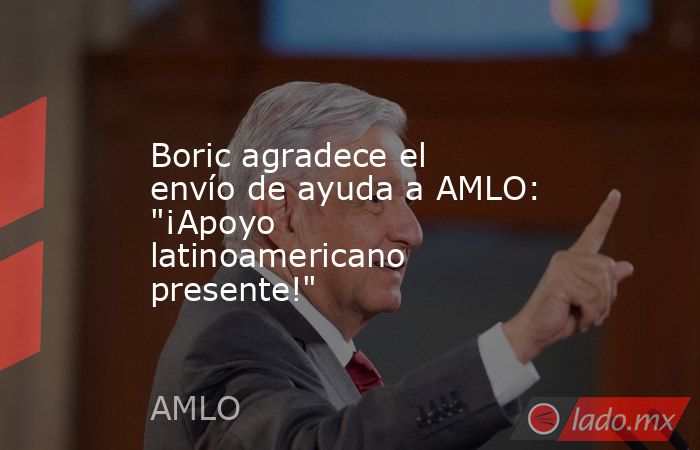 Boric agradece el envío de ayuda a AMLO: 