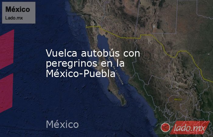 Vuelca autobús con peregrinos en la México-Puebla. Noticias en tiempo real