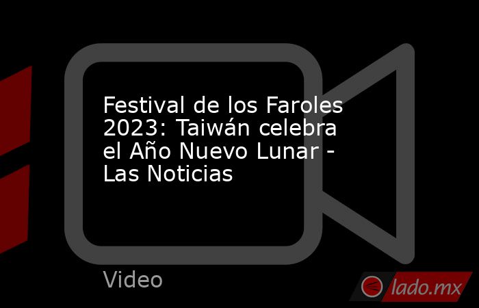 Festival de los Faroles 2023: Taiwán celebra el Año Nuevo Lunar - Las Noticias. Noticias en tiempo real