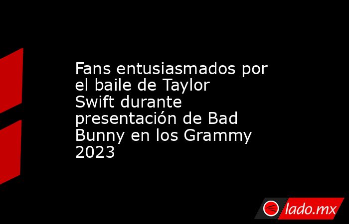 Fans entusiasmados por el baile de Taylor Swift durante presentación de Bad Bunny en los Grammy 2023. Noticias en tiempo real