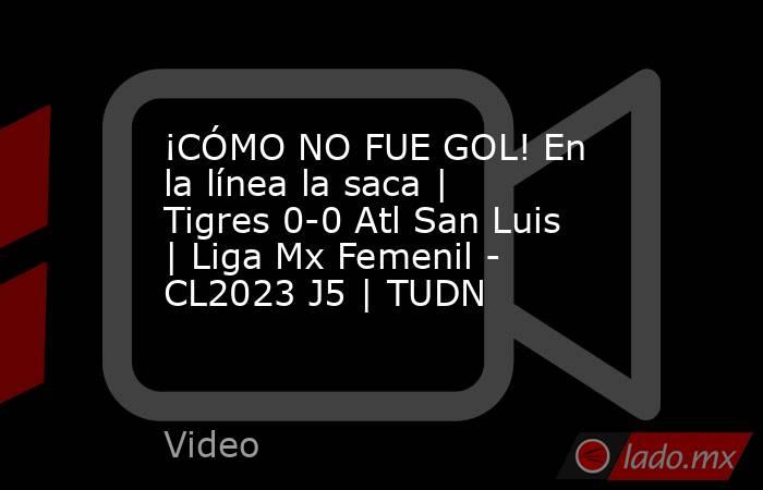¡CÓMO NO FUE GOL! En la línea la saca | Tigres 0-0 Atl San Luis | Liga Mx Femenil - CL2023 J5 | TUDN. Noticias en tiempo real