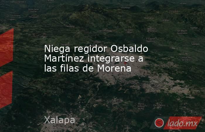 Niega regidor Osbaldo Martínez integrarse a las filas de Morena. Noticias en tiempo real