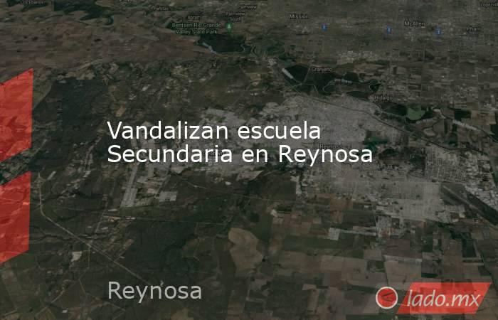 Vandalizan escuela Secundaria en Reynosa. Noticias en tiempo real