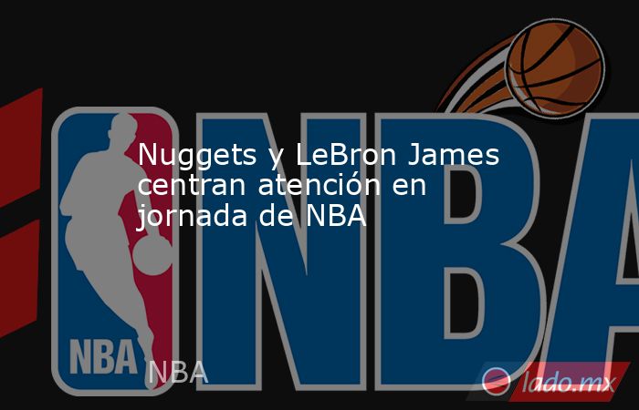 Nuggets y LeBron James centran atención en jornada de NBA. Noticias en tiempo real