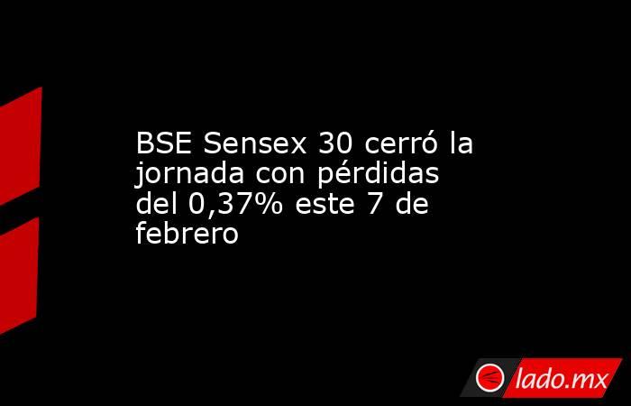 BSE Sensex 30 cerró la jornada con pérdidas del 0,37% este 7 de febrero. Noticias en tiempo real
