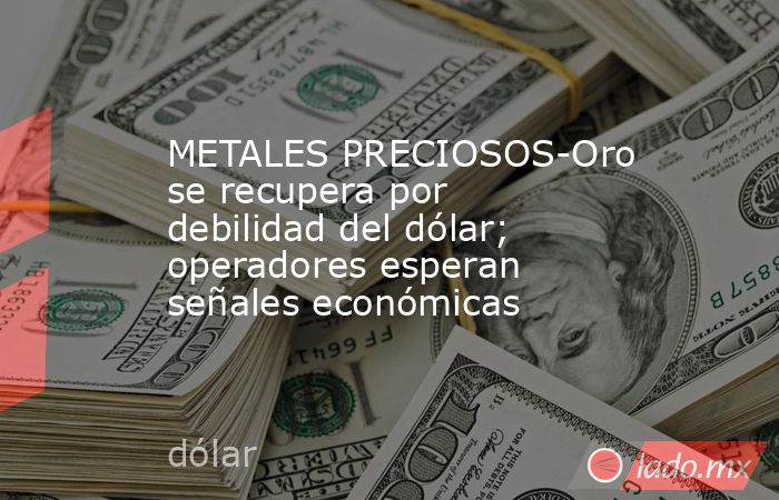 METALES PRECIOSOS-Oro se recupera por debilidad del dólar; operadores esperan señales económicas. Noticias en tiempo real