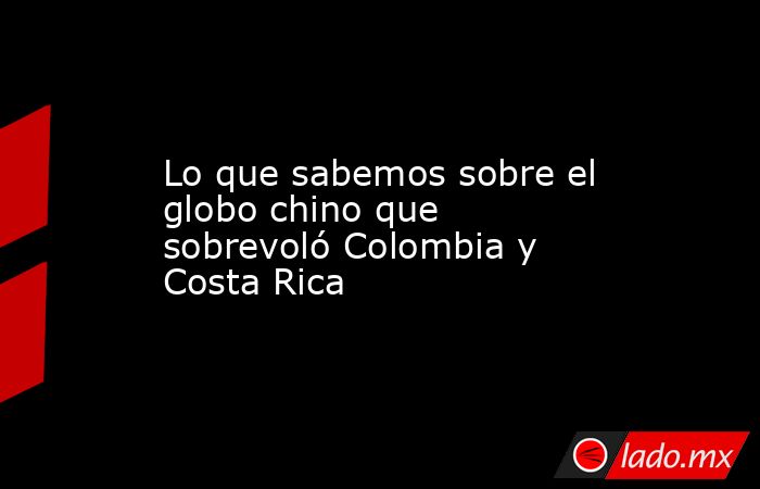 Lo que sabemos sobre el globo chino que sobrevoló Colombia y Costa Rica. Noticias en tiempo real