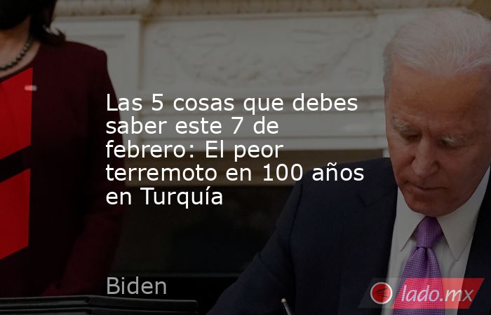 Las 5 cosas que debes saber este 7 de febrero: El peor terremoto en 100 años en Turquía. Noticias en tiempo real