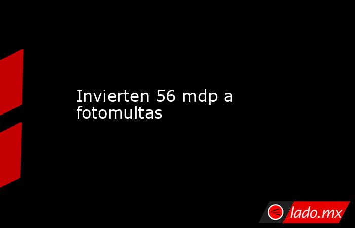 Invierten 56 mdp a fotomultas . Noticias en tiempo real