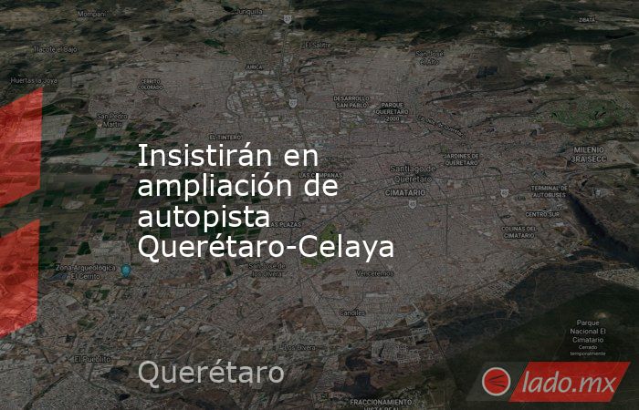 Insistirán en ampliación de autopista Querétaro-Celaya. Noticias en tiempo real