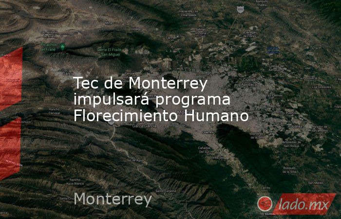 Tec de Monterrey impulsará programa Florecimiento Humano. Noticias en tiempo real