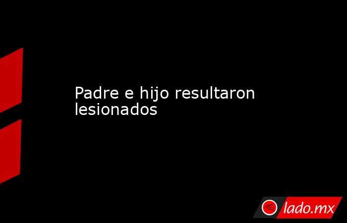 Padre e hijo resultaron lesionados. Noticias en tiempo real
