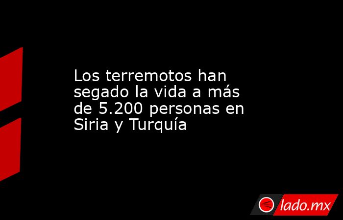 Los terremotos han segado la vida a más de 5.200 personas en Siria y Turquía. Noticias en tiempo real