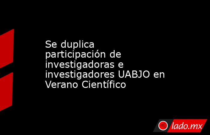 Se duplica participación de investigadoras e investigadores UABJO en Verano Científico. Noticias en tiempo real