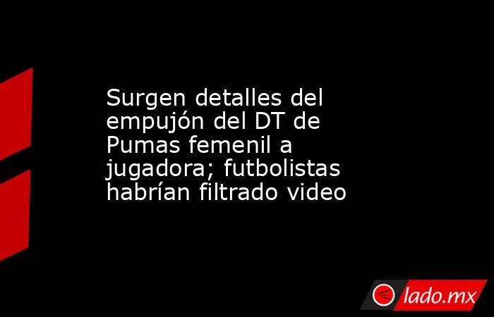 Surgen detalles del empujón del DT de Pumas femenil a jugadora; futbolistas habrían filtrado video. Noticias en tiempo real