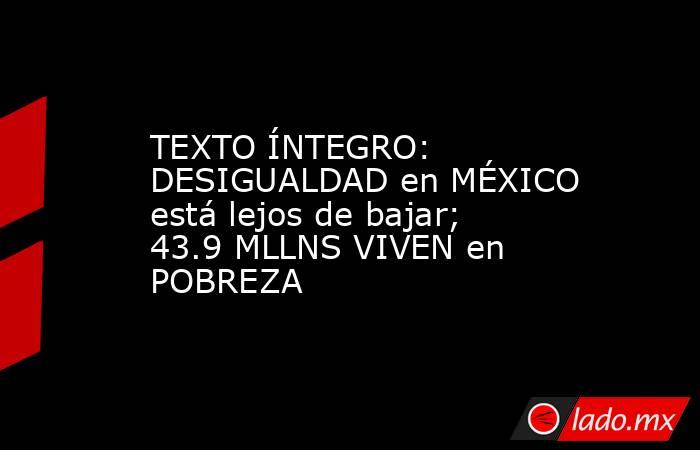 TEXTO ÍNTEGRO: DESIGUALDAD en MÉXICO está lejos de bajar; 43.9 MLLNS VIVEN en POBREZA. Noticias en tiempo real