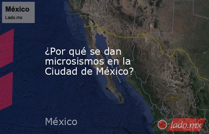 ¿Por qué se dan microsismos en la Ciudad de México?. Noticias en tiempo real