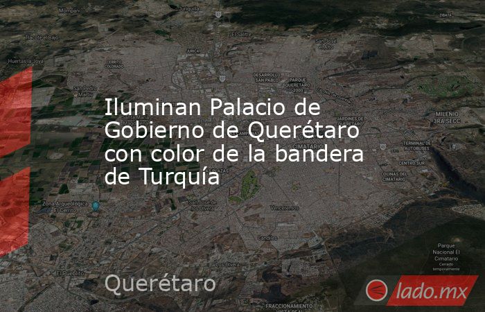 Iluminan Palacio de Gobierno de Querétaro con color de la bandera de Turquía. Noticias en tiempo real