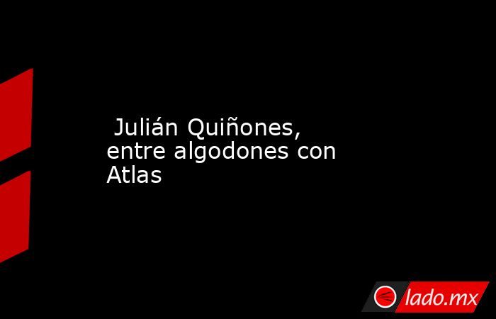  Julián Quiñones, entre algodones con Atlas. Noticias en tiempo real