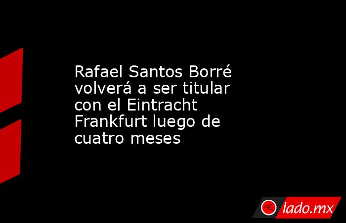 Rafael Santos Borré volverá a ser titular con el Eintracht Frankfurt luego de cuatro meses. Noticias en tiempo real