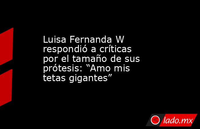 Luisa Fernanda W respondió a críticas por el tamaño de sus prótesis: “Amo mis tetas gigantes”. Noticias en tiempo real