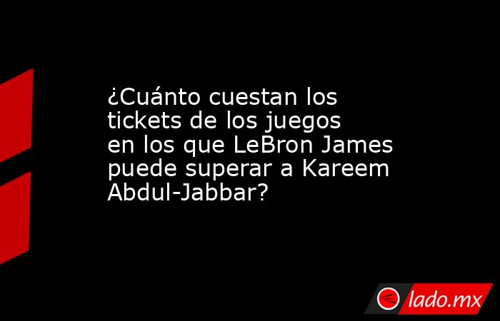 ¿Cuánto cuestan los tickets de los juegos en los que LeBron James puede superar a Kareem Abdul-Jabbar?. Noticias en tiempo real