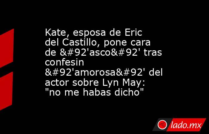 Kate, esposa de Eric del Castillo, pone cara de \'asco\' tras confesin \'amorosa\' del actor sobre Lyn May: 