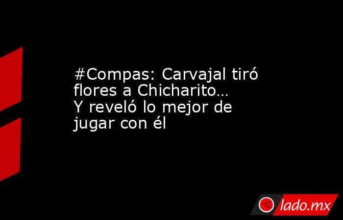 #Compas: Carvajal tiró flores a Chicharito… Y reveló lo mejor de jugar con él. Noticias en tiempo real