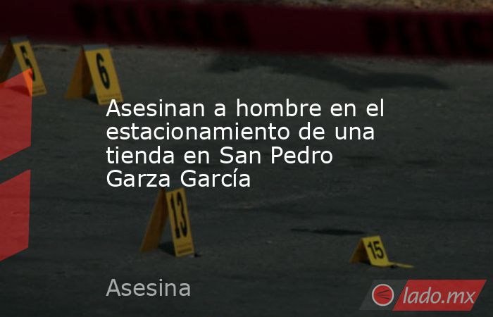 Asesinan a hombre en el estacionamiento de una tienda en San Pedro Garza García. Noticias en tiempo real