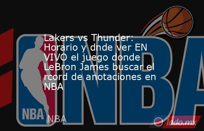 Lakers vs Thunder: Horario y dnde ver EN VIVO el juego donde LeBron James buscar el rcord de anotaciones en NBA. Noticias en tiempo real