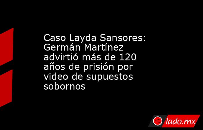 Caso Layda Sansores: Germán Martínez advirtió más de 120 años de prisión por video de supuestos sobornos. Noticias en tiempo real