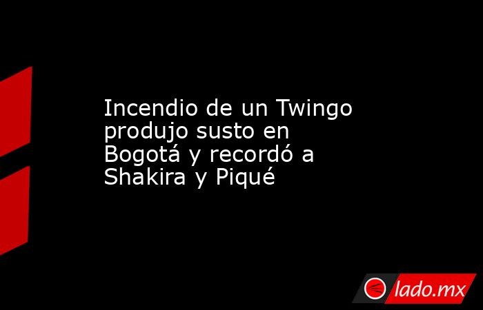 Incendio de un Twingo produjo susto en Bogotá y recordó a Shakira y Piqué. Noticias en tiempo real