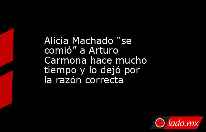 Alicia Machado “se comió” a Arturo Carmona hace mucho tiempo y lo dejó por la razón correcta. Noticias en tiempo real