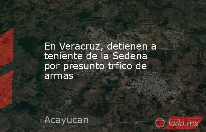 En Veracruz, detienen a teniente de la Sedena por presunto trfico de armas. Noticias en tiempo real