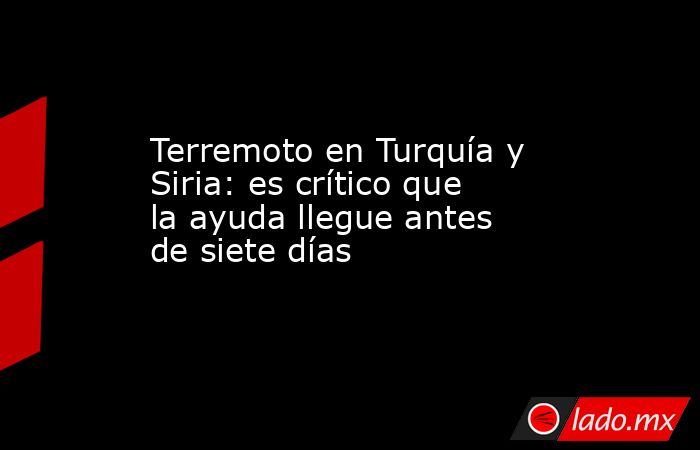 Terremoto en Turquía y Siria: es crítico que la ayuda llegue antes de siete días. Noticias en tiempo real