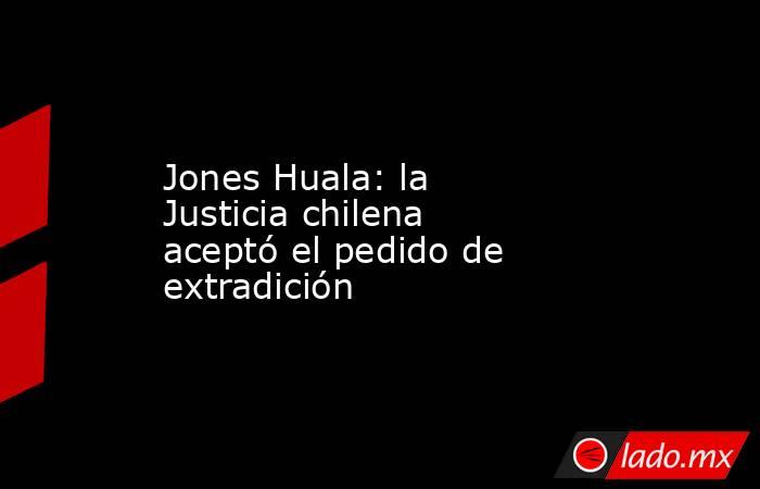 Jones Huala: la Justicia chilena aceptó el pedido de extradición. Noticias en tiempo real