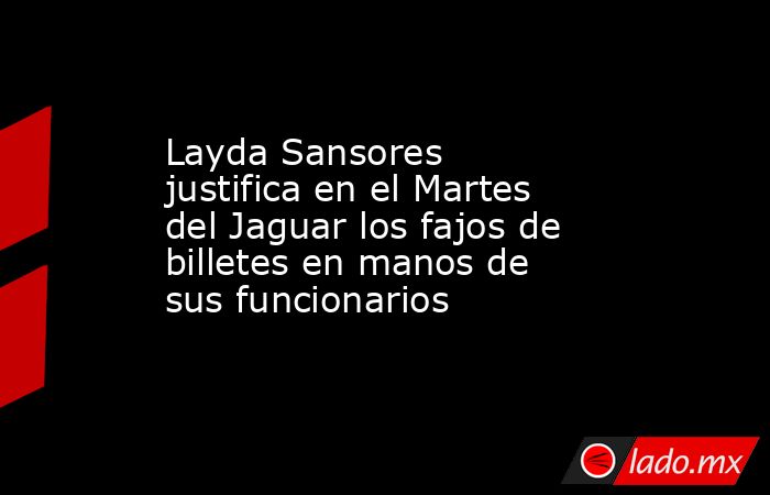 Layda Sansores justifica en el Martes del Jaguar los fajos de billetes en manos de sus funcionarios. Noticias en tiempo real