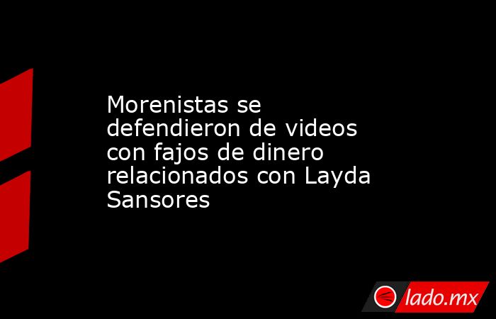 Morenistas se defendieron de videos con fajos de dinero relacionados con Layda Sansores. Noticias en tiempo real