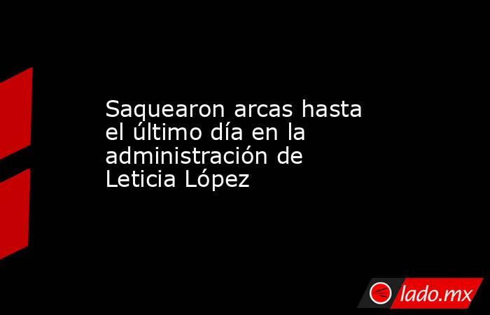 Saquearon arcas hasta el último día en la administración de Leticia López. Noticias en tiempo real