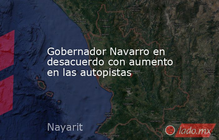 Gobernador Navarro en desacuerdo con aumento en las autopistas . Noticias en tiempo real