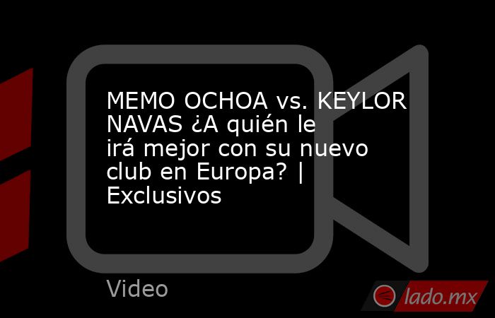 MEMO OCHOA vs. KEYLOR NAVAS ¿A quién le irá mejor con su nuevo club en Europa? | Exclusivos. Noticias en tiempo real