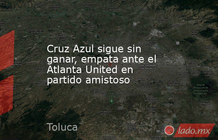 Cruz Azul sigue sin ganar, empata ante el Atlanta United en partido amistoso. Noticias en tiempo real