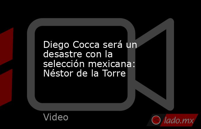 Diego Cocca será un desastre con la selección mexicana: Néstor de la Torre. Noticias en tiempo real