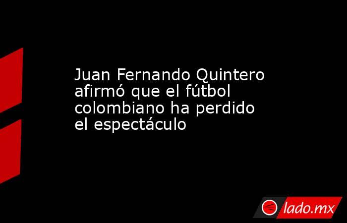Juan Fernando Quintero afirmó que el fútbol colombiano ha perdido el espectáculo. Noticias en tiempo real