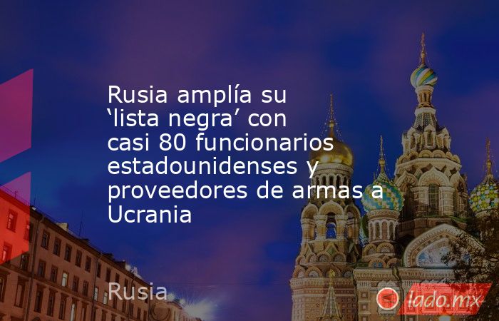 Rusia amplía su ‘lista negra’ con casi 80 funcionarios estadounidenses y proveedores de armas a Ucrania. Noticias en tiempo real