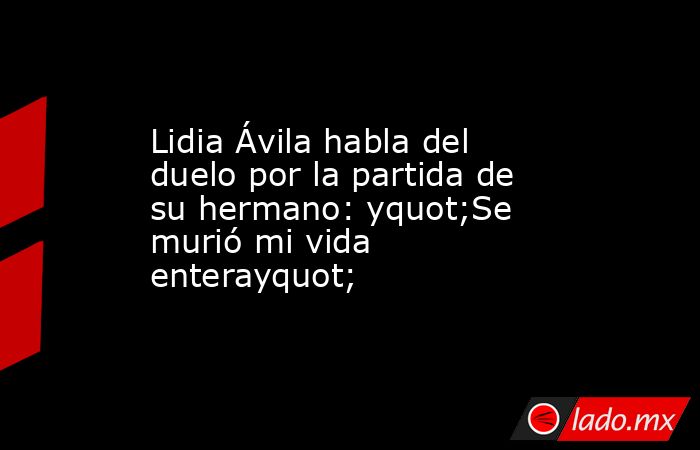 Lidia Ávila habla del duelo por la partida de su hermano: yquot;Se murió mi vida enterayquot;. Noticias en tiempo real