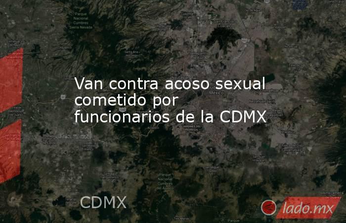 Van contra acoso sexual cometido por funcionarios de la CDMX. Noticias en tiempo real