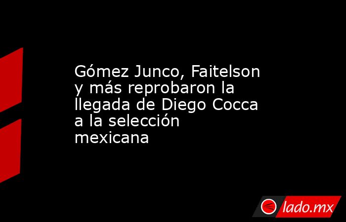 Gómez Junco, Faitelson y más reprobaron la llegada de Diego Cocca a la selección mexicana. Noticias en tiempo real