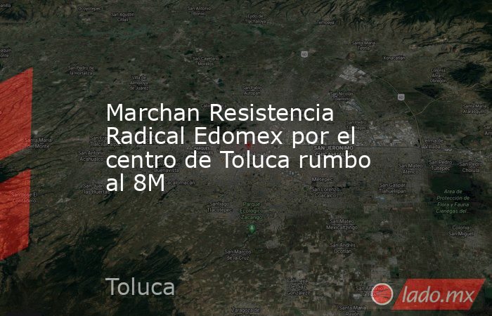 Marchan Resistencia Radical Edomex por el centro de Toluca rumbo al 8M. Noticias en tiempo real
