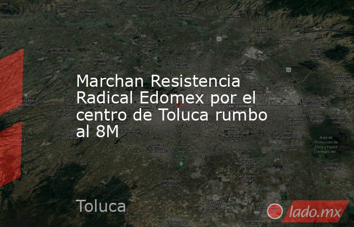 Marchan Resistencia Radical Edomex por el centro de Toluca rumbo al 8M. Noticias en tiempo real